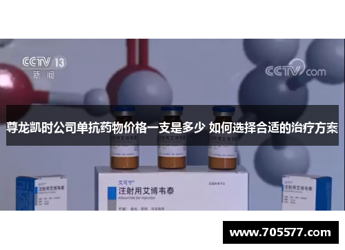 尊龙凯时公司单抗药物价格一支是多少 如何选择合适的治疗方案